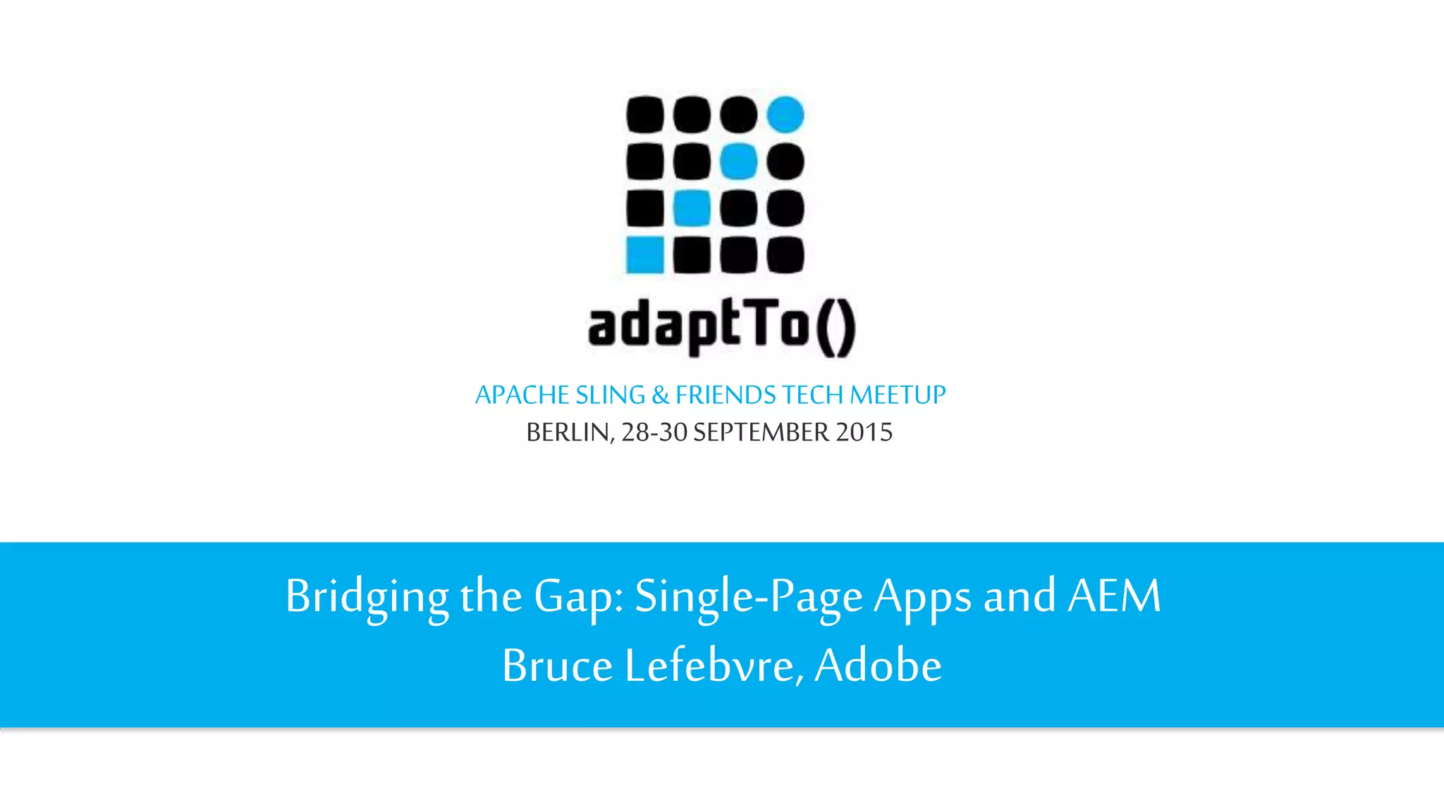 APACHE SLING&FRIENDSTECHMEETUP
BERLIN, 28-30SEPTEMBER 2015
Bridging theGap: Single-PageApps and AEM
Bruce Lefebvre, Adobe
 