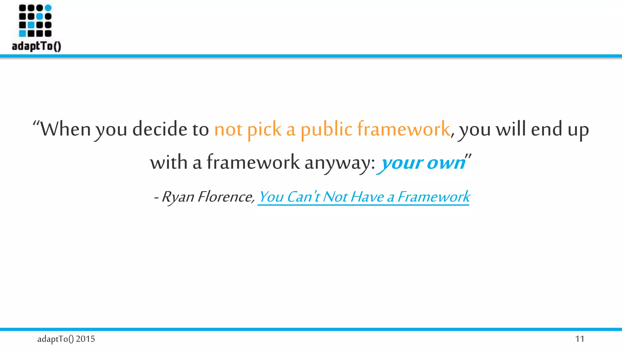 adaptTo()2015 11
“Whenyou decide to not picka public framework, you willend up
witha framework anyway: yourown”
-Ryan Florence,YouCan'tNotHaveaFramework
 