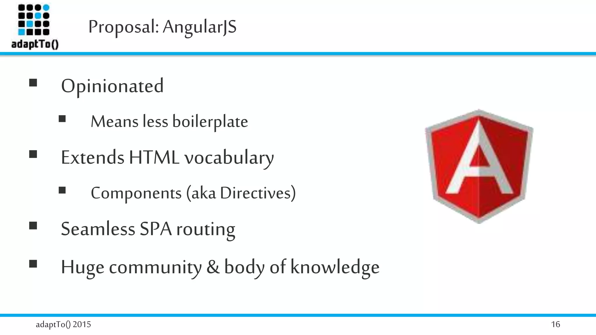 Proposal:AngularJS
adaptTo()2015 16
 Opinionated
 Means less boilerplate
 ExtendsHTML vocabulary
 Components (akaDirectives)
 Seamless SPA routing
 Hugecommunity& body of knowledge
 