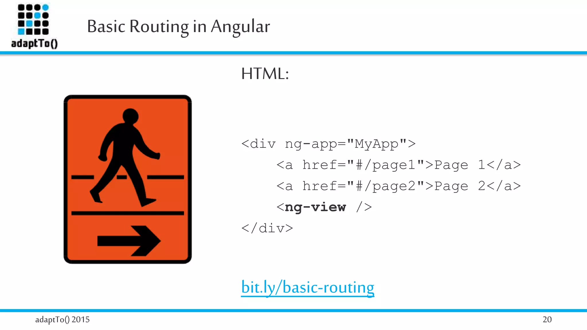 Basic Routingin Angular
adaptTo()2015 20
HTML:
<div ng-app="MyApp">
<a href="#/page1">Page 1</a>
<a href="#/page2">Page 2</a>
<ng-view />
</div>
bit.ly/basic-routing
 