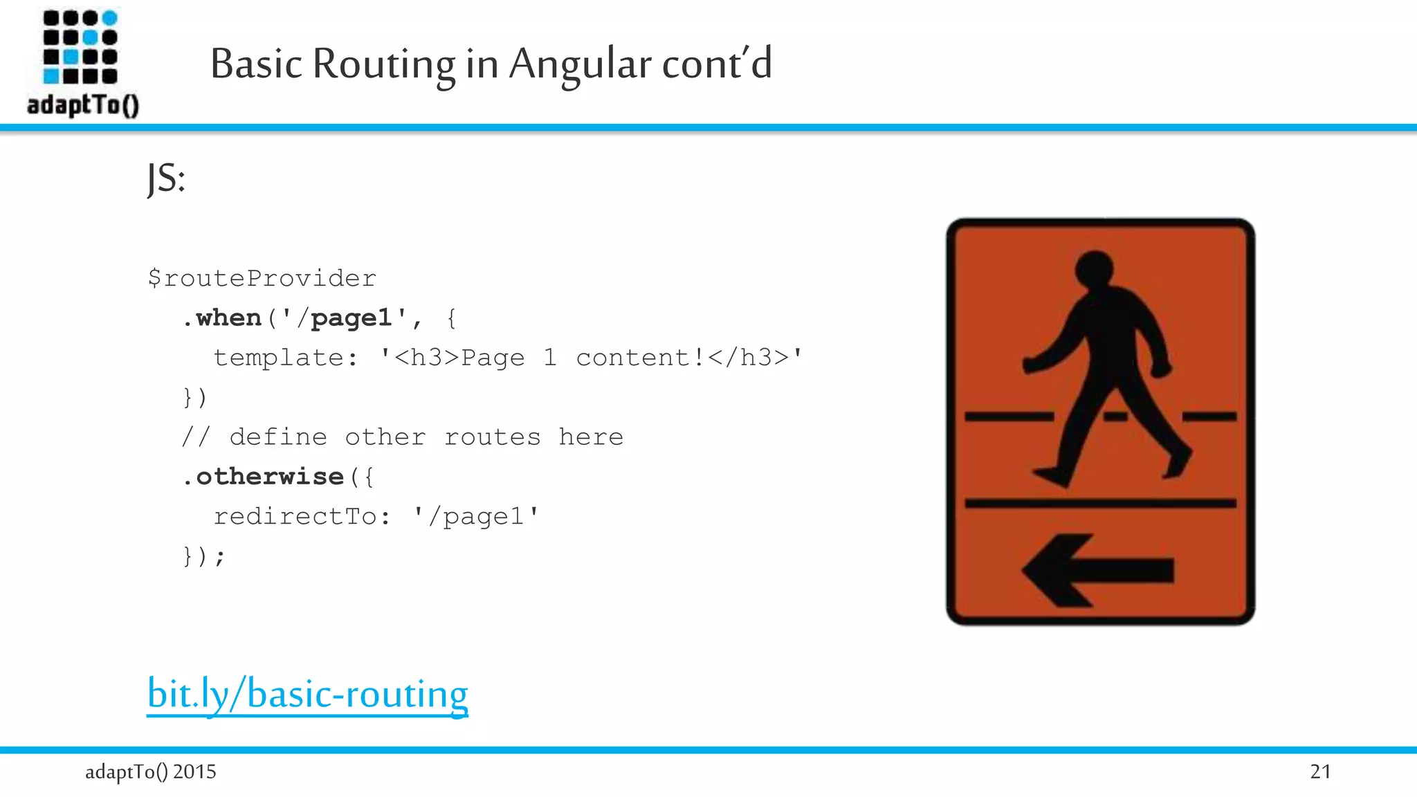 Basic Routingin Angularcont’d
adaptTo()2015 21
JS:
$routeProvider
.when('/page1', {
template: '<h3>Page 1 content!</h3>'
})
// define other routes here
.otherwise({
redirectTo: '/page1'
});
bit.ly/basic-routing
 