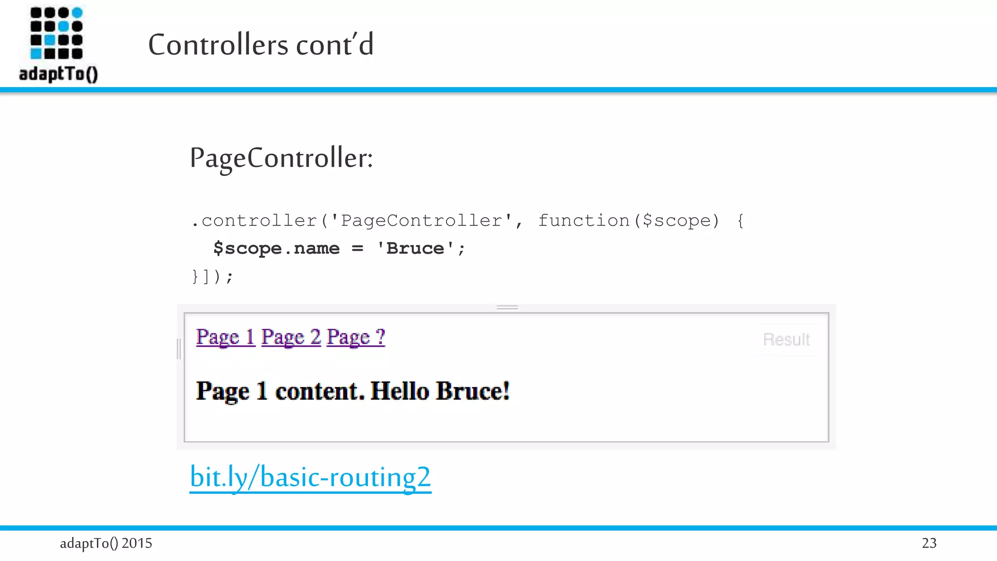 Controllers cont’d
adaptTo()2015 23
PageController:
.controller('PageController', function($scope) {
$scope.name = 'Bruce';
}]);
bit.ly/basic-routing2
 