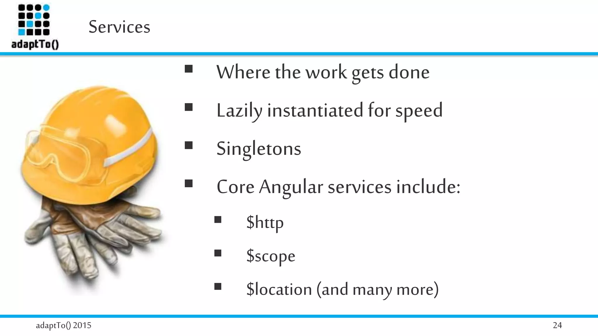 Services
adaptTo()2015 24
 Wherethe work gets done
 Lazilyinstantiatedfor speed
 Singletons
 Core Angular services include:
 $http
 $scope
 $location (and many more)
 