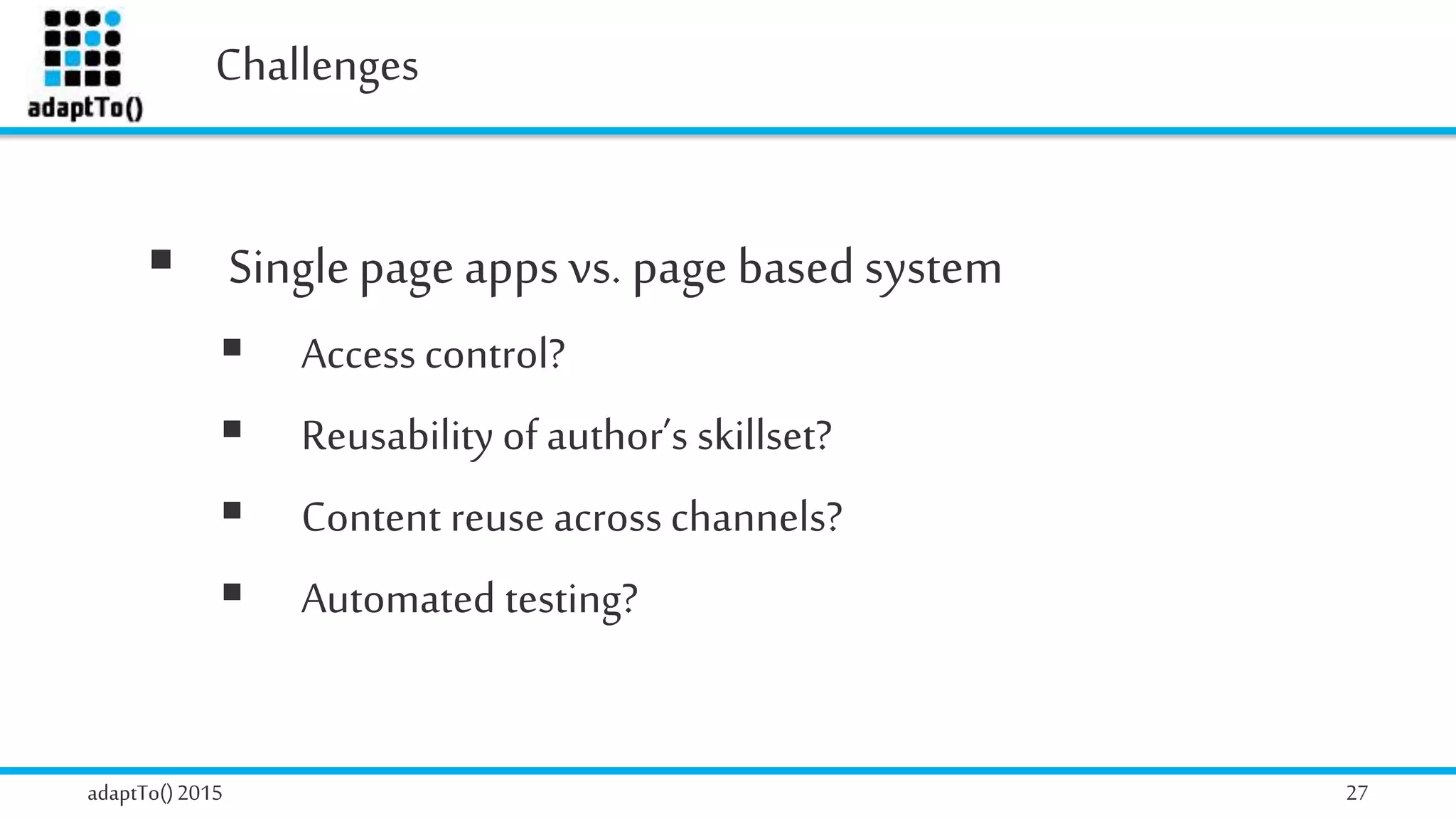 Challenges
adaptTo()2015 27
 Singlepage apps vs. page based system
 Access control?
 Reusability of author’s skillset?
 Content reuse across channels?
 Automated testing?
 