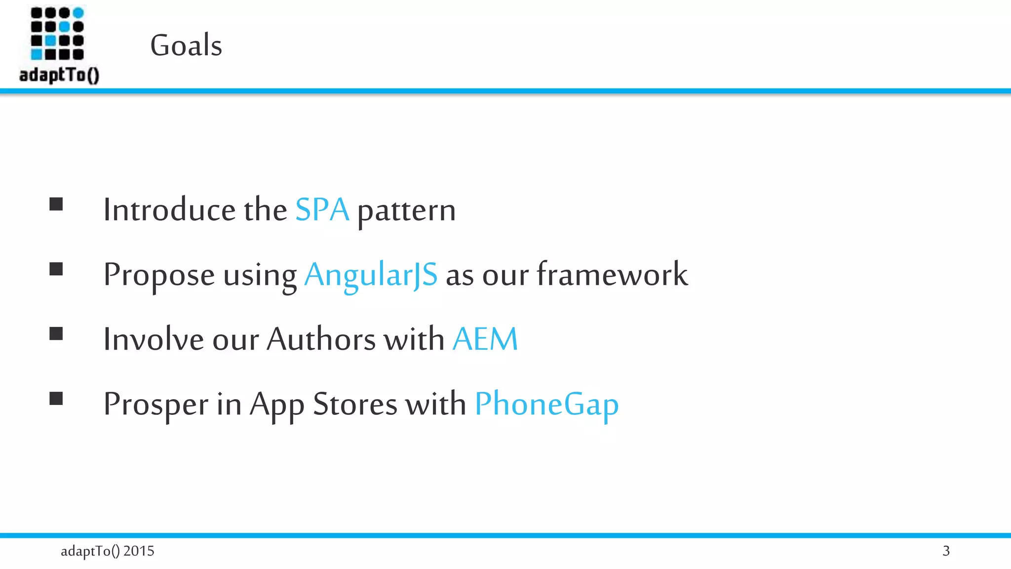 Goals
adaptTo()2015 3
 Introduce theSPApattern
 Propose using AngularJS as our framework
 Involve our Authors withAEM
 Prosper in App Stores with PhoneGap
 