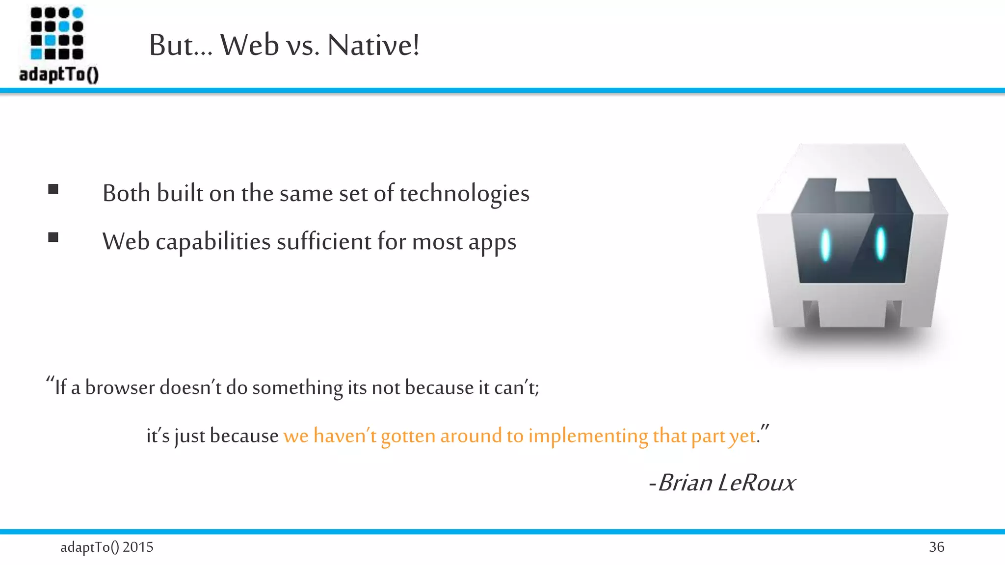 adaptTo()2015 36
But… Webvs. Native!
 Both built on the same set of technologies
 Web capabilities sufficient for most apps
“If abrowserdoesn’tdosomething its notbecauseit can’t;
it’sjustbecausewehaven’tgottenaroundtoimplementing thatpartyet.”
-BrianLeRoux
 