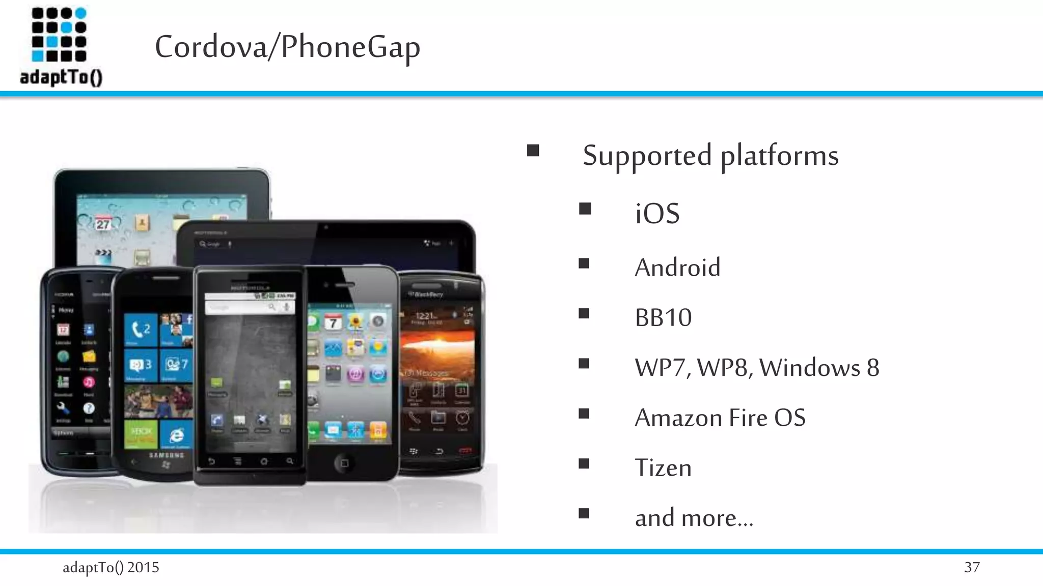 Cordova/PhoneGap
adaptTo()2015 37
 Supported platforms
 iOS
 Android
 BB10
 WP7, WP8, Windows 8
 Amazon Fire OS
 Tizen
 and more…
 
