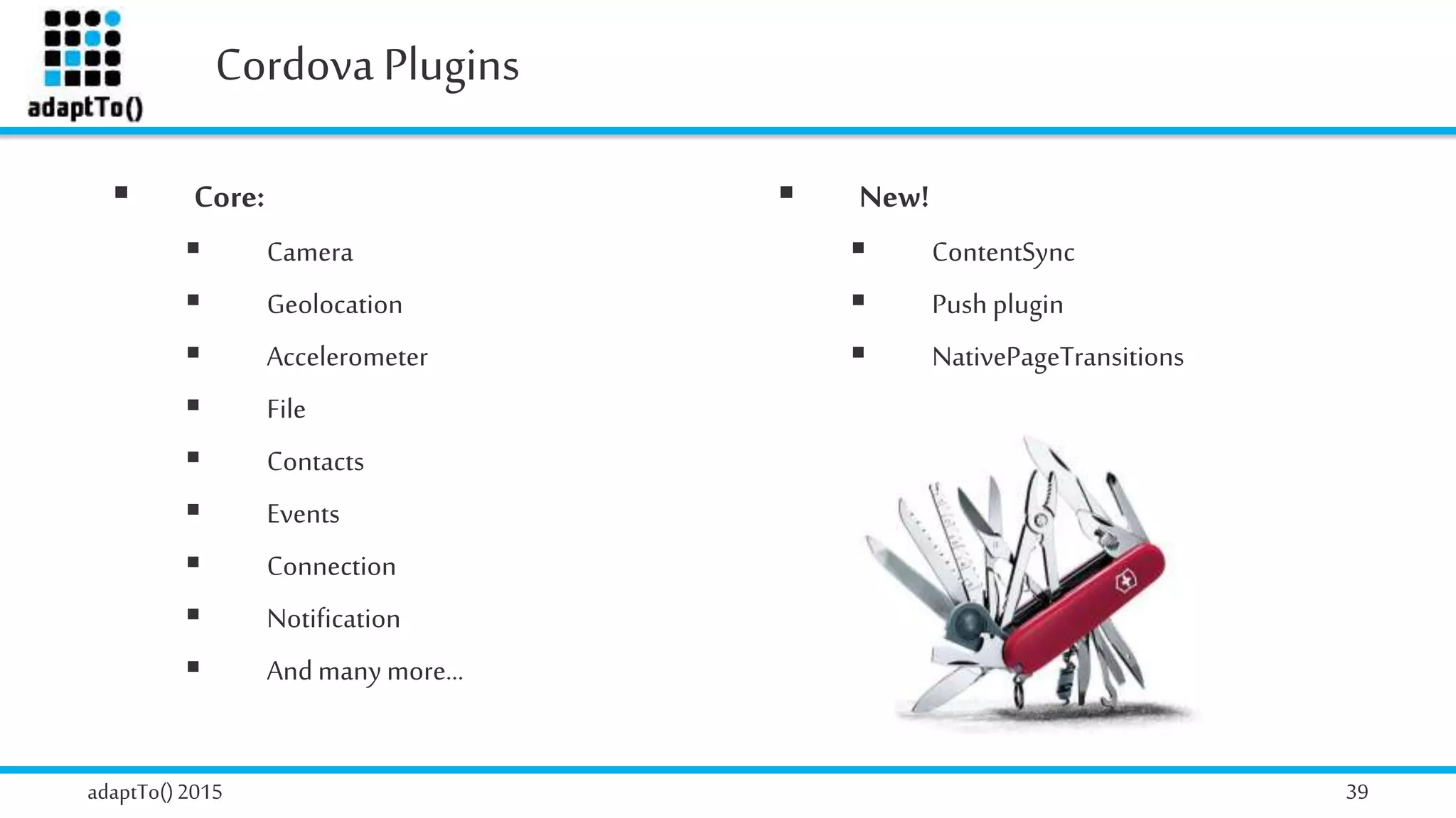 Cordova Plugins
adaptTo()2015 39
 Core:
 Camera
 Geolocation
 Accelerometer
 File
 Contacts
 Events
 Connection
 Notification
 Andmanymore…
 New!
 ContentSync
 Push plugin
 NativePageTransitions
 