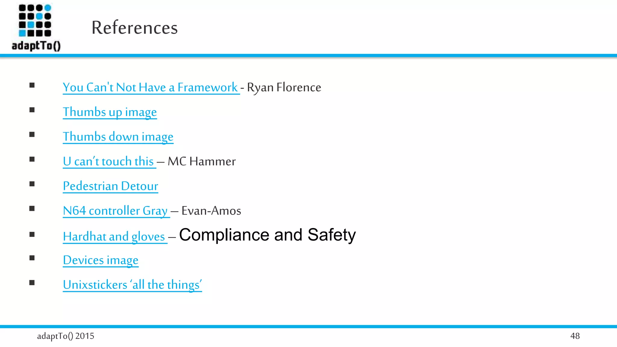 References
adaptTo()2015 48
 YouCan'tNotHave a Framework- RyanFlorence
 Thumbsupimage
 Thumbsdownimage
 U can’ttouchthis– MC Hammer
 PedestrianDetour
 N64controllerGray–Evan-Amos
 Hardhatandgloves –Compliance and Safety
 Devices image
 Unixstickers‘all thethings’
 
