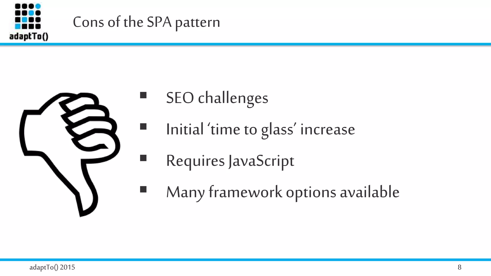 Cons of theSPA pattern
adaptTo()2015 8
 SEO challenges
 Initial‘time to glass’ increase
 Requires JavaScript
 Many frameworkoptions available
 