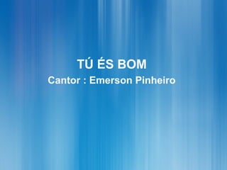 TÚ ÉS BOM
Cantor : Emerson Pinheiro
 