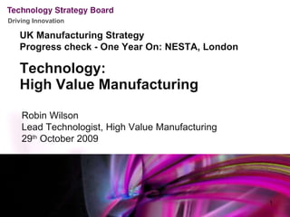 [object Object],[object Object],Robin Wilson Lead Technologist, High Value Manufacturing 29 th  October 2009 UK Manufacturing Strategy Progress check - One Year On: NESTA, London 