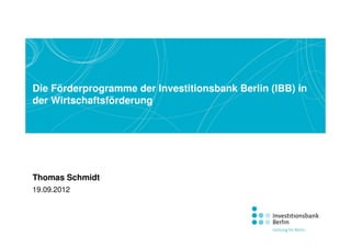 Die Förderprogramme der Investitionsbank Berlin (IBB) in
der Wirtschaftsförderung




Thomas Schmidt
19.09.2012
 