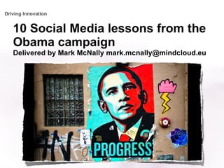 10 Social Media lessons from the Obama campaign Delivered by Mark McNally mark.mcnally@mindcloud.eu Driving Innovation 