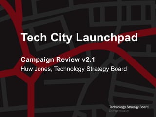 Tech City Launchpad
         Campaign Review v2.1
         Huw Jones, Technology Strategy Board




Tech City Launchpad
Campaign Review
 
