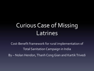 Curious Case of Missing Latrines Cost-Benefit framework for rural implementation of  Total Sanitation Campaign in India By – Nolan Hendon, Thanh Cong Gian and Kartik Trivedi 
