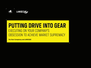PUTTING DRIVE INTO GEAR
EXECUTING ON YOUR COMPANY’S
OBSESSION TO ACHIEVE MARKET SUPREMACY
The Starr Conspiracy and LAROCQUE
 