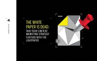 THE WHITE 
PAPER IS DEAD: 
TAKE YOUR CONTENT 
MARKETING STRATEGY 
FURTHER WITH THE 
LIGHTPAPER 
 