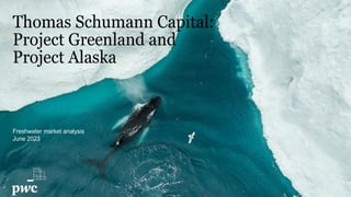 Freshwater market analysis
June 2023
Thomas Schumann Capital:
Project Greenland and
Project Alaska
 