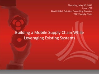 Building a Mobile Supply Chain While
Leveraging Existing Systems
Thursday, May 30, 2013
1 p.m. CST
David Riffel, Solution Consulting Director
TAKE Supply Chain
 