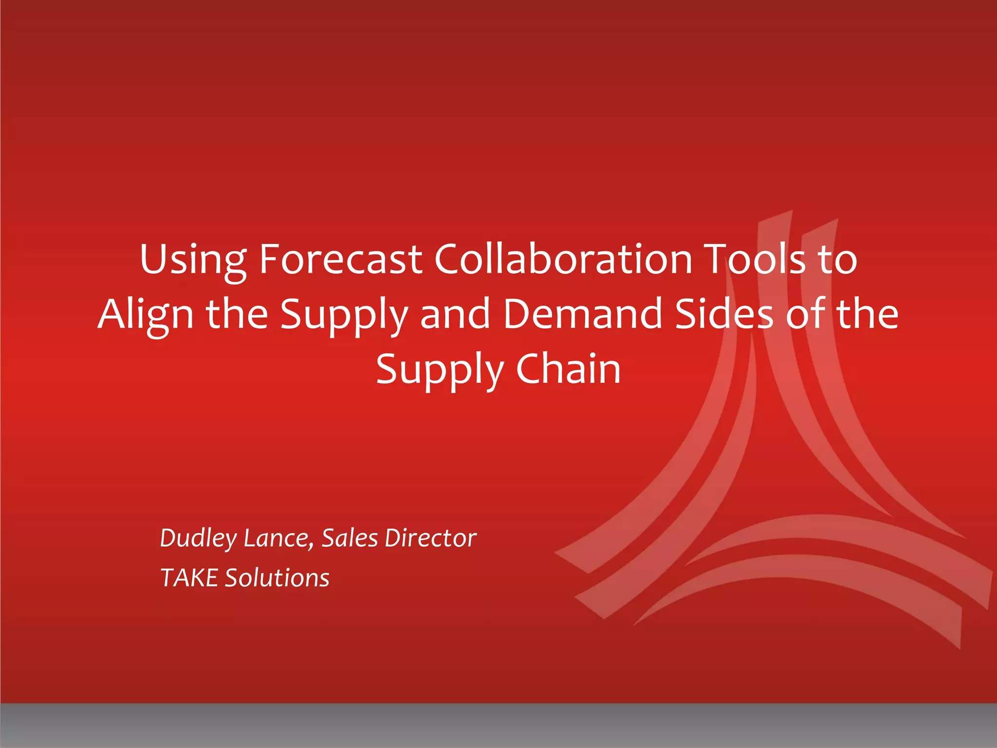 Using Forecast Collaboration Tools to
Align the Supply and Demand Sides of the
Supply Chain
Dudley Lance, Sales Director
TAKE Solutions
 
