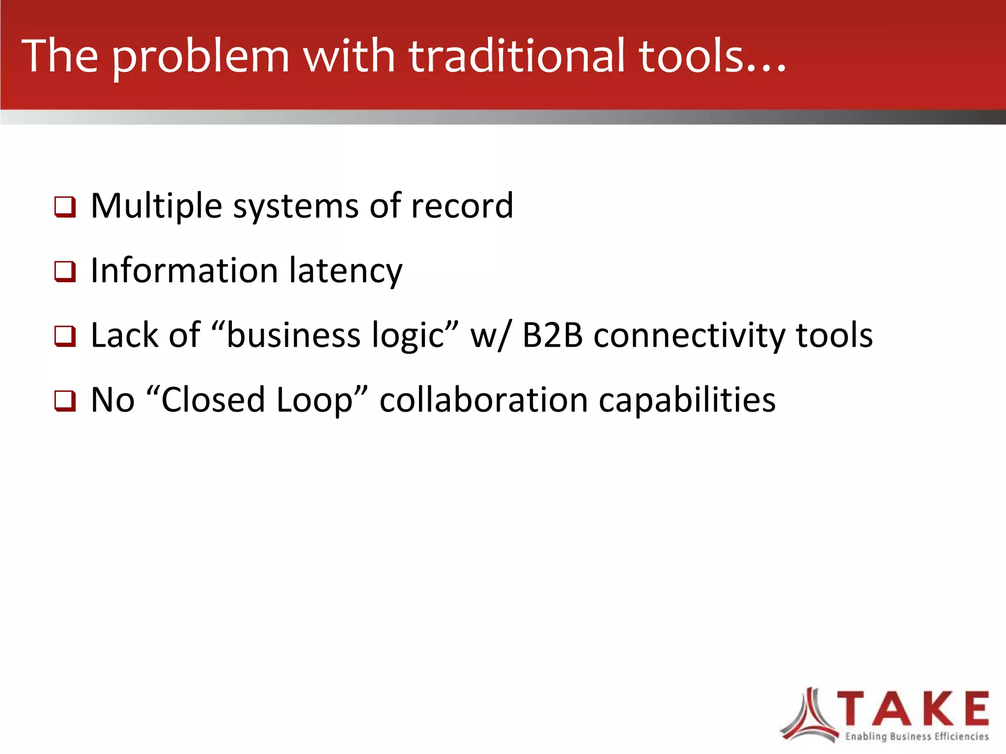 The problem with traditional tools…
 Multiple systems of record
 Information latency
 Lack of “business logic” w/ B2B connectivity tools
 No “Closed Loop” collaboration capabilities
 