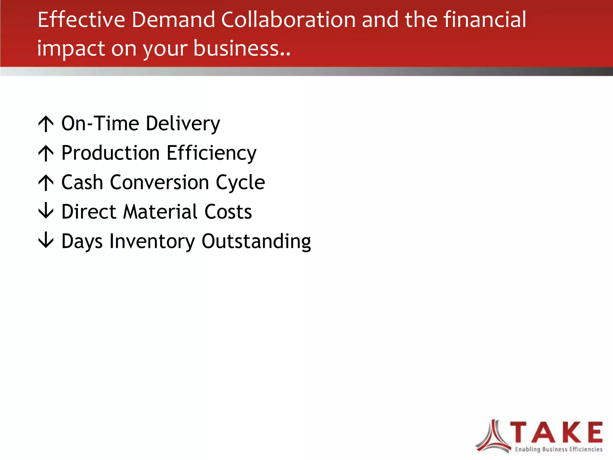 Effective Demand Collaboration and the financial
impact on your business..
 On-Time Delivery
 Production Efficiency
 Cash Conversion Cycle
 Direct Material Costs
 Days Inventory Outstanding
 