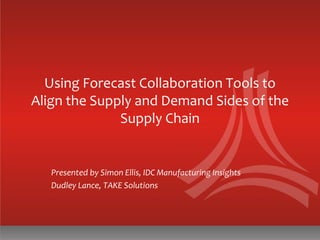 Using Forecast Collaboration Tools to
Align the Supply and Demand Sides of the
Supply Chain
Presented by Simon Ellis, IDC Manufacturing Insights
Dudley Lance, TAKE Solutions
 