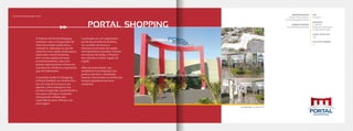 www.portalshoppinggo.com.br
PORTAL SHOPPING
A história do Portal Shopping
começou com a inauguração de
mais um projeto audacioso e
visionário, realizada no ano de
2006 em uma região ainda pouco
explorada comercialmente,
sem muitas opções de lazer
e entretenimento, mas com
grande adensamento urbano em
sua área de influência, superando
550 mil habitantes.
A exemplo do Buriti Shopping,
o Portal também se transformou
em um case de sucesso e em
apenas 3 anos inaugurou sua
primeira expansão, aumentando o
mix para 128 lojas e trazendo
uma grande unidade das
Lojas Marisa para reforçar sua
ancoragem.
Localizado em um importante
portal de entrada de Goiânia,
no corredor de acesso a
diversos municípios da região
metropolitana e grandes centros
do interior de Goiás, o Portal é
sem dúvida a melhor opção da
região.
Além da praticidade, sua
ambiência é privilegiada com
jardins internos e ventilação
natural, oferecendo um ambiente
sempre agradável aos seus
visitantes.
EMPREENDEDOR
Rocha Firme, Partner
e Terral Shopping Centers
ADMINISTRAÇÃO
Terral Shopping Centers
ABL
18.000m²
ÂNCORAS
3 - Marisa,
Supermercado Bretas
e Lojas Americanas
LOJAS SATÉLITES
128
SALAS DE CINEMA
3
Localização: Goiânia-GO
 