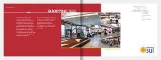 A história do Shopping Sul
começou com uma grande
mudança idealizada pela Terral
Shopping Centers, ao assumir
como sócia a administração do
antigo Valparaízo Shopping, em
Valparaíso de Goiás. O Shopping
Sul é um empreendimento de
porte regional, de agressiva
ancoragem e mix diferenciado,
com grande poder de atração para
os mais de 700 mil habitantes de
sua área de influência.
Com uma localização privilegiada,
na BR 040, somada à força de sua
ancoragem, mix diferenciado,
marcas variadas e praça
de alimentação climatizada,
o Shopping Sul é a melhor opção
de compras e lazer da saída sul
de Brasília.
www.shoppingsul.net
*Após entrega da 1º expansão em dez/2010.
EMPREENDEDOR
Valparaízo
ADMINISTRAÇÃO
Terral Shopping Centers
ABL
28.000m²
ÂNCORAS
3 - Marisa, Lojas
Americanas
e Super Maia*
LOJAS SATÉLITES
150*
SALAS DE CINEMA
5*
Localização: Valparaíso de Goiás-GO
SHOPPING SUL
 