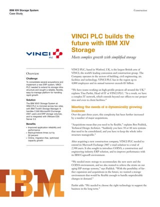 IBM XIV Storage System                                                                                             Construction
Case Study




                                                        VINCI PLC builds the
                                                        future with IBM XIV
                                                        Storage
                                                        Meets complex growth with simpliﬁed storage


                                                        VINCI PLC, based in Watford, UK, is the largest British arm of
            Overview                                    VINCI, the world’s leading concession and construction group. The
                                                        Company operates in the sectors of building, civil engineering, air,
            Challenge
                                                        facilities and technology. VINCI PLC has in the region up to
            To consolidate several acquisitions and
                                                        4,000 employees and its annual turnover exceeds £1 billion.
            implement a new ERP system, VINCI
            PLC needed to extend its storage infra-
            structure and sought a reliable, ﬂexible,   “We have teams working on high-proﬁle projects all around the UK,”
            easy-to-manage platform for handling        explains Tina Parﬁtt, Head of IT at VINCI PLC. “As a result, we have
            rapid growth
                                                        a complex IT network, which extends beyond our offices to our project
            Solution                                    sites and even to client facilities.”
            The IBM XIV® Storage System at
            VINCI PLC is mirrored across two sites,
            with IBM Tivoli® Storage Manager. It
                                                        Meeting the needs of a dynamically growing
            handles 2,500 Microsoft® Exchange           business
            2007 users and ERP storage volumes,         Over the past three years, this complexity has been further increased
            and is integrated with VMware ESX
            Server 3.5
                                                        by a number of major acquisitions.

            Beneﬁts                                     “Acquisitions mean that you need to be ﬂexible,” explains Ben Paddick,
            ●   Improved application reliability and    Technical Design Architect. “Suddenly you have 50 or 60 new systems
                performance
            ●   Backup/restore times cut by
                                                        that need to be consolidated, and you have to keep the whole infra-
                50 percent                              structure manageable.”
            ●   Online, migration-free, optimized
                capacity growth                         After acquiring a new construction company, VINCI PLC needed to
                                                        extend its Microsoft Exchange 2007 e-mail solution to a total of
                                                        2,500 users. It also sought to introduce COINS, a construction and
                                                        engineering industry ERP solution, and to improve performance with
                                                        its IBM Cognos® environment.

                                                        “We needed more storage to accommodate the new users and the
                                                        COINS environment, and we also wanted to relieve the strain on our
                                                        aging HP storage systems,” says Paddick. “With the possibility of fur-
                                                        ther expansion and acquisitions in the future, we wanted a storage
                                                        environment that would be ﬂexible enough to handle unpredictable
                                                        changes in demand.”

                                                        Parﬁtt adds: “We needed to choose the right technology to support the
                                                        business in the long term.”
 