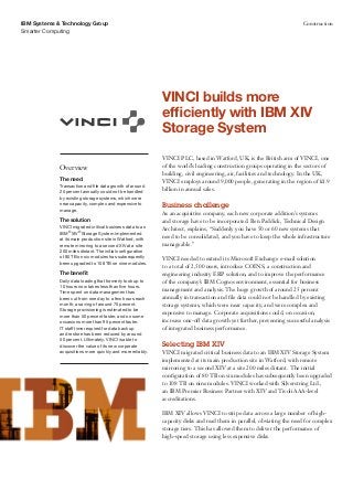 IBM Systems & Technology Group                                                                                          Construction
Smarter Computing




                                                            VINCI builds more
                                                            efficiently with IBM XIV
                                                            Storage System
                                                            VINCI PLC, based in Watford, UK, is the British arm of VINCI, one
             Overview                                       of the world’s leading construction groups operating in the sectors of
                                                            building, civil engineering, air, facilities and technology. In the UK,
             The need                                       VINCI employs around 9,000 people, generating in the region of £1.9
             Transaction and file data growth of around
             25 percent annually could not be handled
                                                            billion in annual sales.
             by existing storage systems, which were
             near capacity, complex and expensive to        Business challenge
             manage.
                                                            As an acquisitive company, each new corporate addition’s systems
             The solution                                   and storage have to be incorporated. Ben Paddick, Technical Design
             VINCI migrated critical business data to an    Architect, explains, “Suddenly you have 50 or 60 new systems that
             IBM® XIV® Storage System implemented
             at its main production site in Watford, with
                                                            need to be consolidated, and you have to keep the whole infrastructure
             remote mirroring to a second XIV at a site     manageable.”
             200 miles distant. The initial configuration
             of 80 TB on six modules has subsequently       VINCI needed to extend its Microsoft Exchange e-mail solution
             been upgraded to 108 TB on nine modules.
                                                            to a total of 2,500 users, introduce COINS, a construction and
             The benefit                                    engineering industry ERP solution, and to improve the performance
             Daily data loading that formerly took up to    of the company’s IBM Cognos environment, essential for business
             10 hours now takes less than five hours.
             Time spent on data management has              management and analysis. The huge growth of around 25 percent
             been cut from one day to a few hours each      annually in transaction and file data could not be handled by existing
             month, a saving of around 75 percent.          storage systems, which were near capacity, and were complex and
             Storage provisioning is estimated to be
                                                            expensive to manage. Corporate acquisitions could, on occasion,
             more than 50 percent faster, and on some
             occasions more than 95 percent faster.         increase one-off data growth yet further, preventing successful analysis
             IT staff time required for data backup         of integrated business performance.
             and restore has been reduced by around
             50 percent. Ultimately, VINCI is able to
             discover the value of its new corporate        Selecting IBM XIV
             acquisitions more quickly and more reliably.   VINCI migrated critical business data to an IBM XIV Storage System
                                                            implemented at its main production site in Watford, with remote
                                                            mirroring to a second XIV at a site 200 miles distant. The initial
                                                            configuration of 80 TB on six modules has subsequently been upgraded
                                                            to 108 TB on nine modules. VINCI worked with Silverstring Ltd.,
                                                            an IBM Premier Business Partner with XIV and Tivoli AAA-level
                                                            accreditations.

                                                            IBM XIV allows VINCI to stripe data across a large number of high-
                                                            capacity disks and read them in parallel, obviating the need for complex
                                                            storage tiers. This has allowed them to deliver the performance of
                                                            high-speed storage using less expensive disks.
 