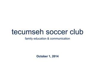 tecumseh soccer club 
family education & communication 
October 1, 2014 
 