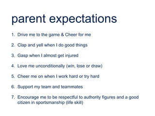 parent expectations 
• Any time we (coach, parent, ref, authority figure, teacher, ect.) draw a 
relationship between the ...