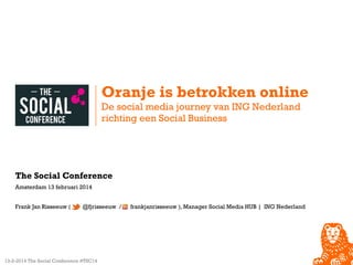 Oranje is betrokken online
De social media journey van ING Nederland
richting een Social Business

The Social Conference
Amsterdam 13 februari 2014
Frank Jan Risseeuw (

@fjrisseeuw /

13-2-2014 The Social Conference #TSC14

frankjanrisseeuw ), Manager Social Media HUB | ING Nederland

 