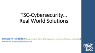 TSC-Cybersecurity…
Real World Solutions
Network Paladin (Making complex Cyber & Privacy issues understandable and actionable)
Ernest Staats estaats@networkpaladin.org
 