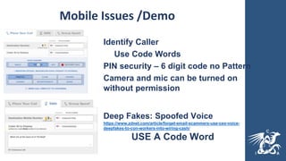 Mobile Issues /Demo
Deep Fakes: Spoofed Voice
https://www.zdnet.com/article/forget-email-scammers-use-ceo-voice-
deepfakes-to-con-workers-into-wiring-cash/
USE A Code Word
Identify Caller
Use Code Words
PIN security – 6 digit code no Pattern
Camera and mic can be turned on
without permission
 