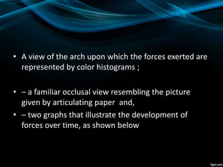 • A view of the arch upon which the forces exerted are
represented by color histograms ;
• – a familiar occlusal view resembling the picture
given by articulating paper and,
• – two graphs that illustrate the development of
forces over time, as shown below
 