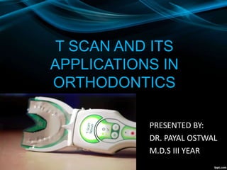 T SCAN AND ITS
APPLICATIONS IN
ORTHODONTICS
PRESENTED BY:
DR. PAYAL OSTWAL
M.D.S III YEAR
 