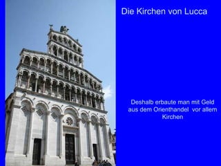 Die Kirchen von Lucca




  Deshalb erbaute man mit Geld
 aus dem Orienthandel vor allem
            Kirchen
 