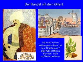 Der Handel mit dem Orient




            Man sah keinen
         Widerspruch darin, mit
          den „Ungläubigen“
          gute Geschäfte zu
            machen. Man
          profitierte ja davon
                                  12
 