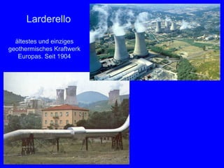 Larderello

  ältestes und einziges
geothermisches Kraftwerk
   Europas. Seit 1904
 