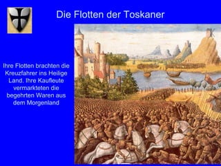 Die Flotten der Toskaner




Ihre Flotten brachten die
 Kreuzfahrer ins Heilige
   Land. Ihre Kaufleute
    vermarkteten die
  begehrten Waren aus
    dem Morgenland




                                               8
 