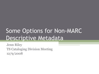 Some Options for Non-MARC
Descriptive Metadata
Jenn Riley
TS Cataloging Division Meeting
12/9/2008
 