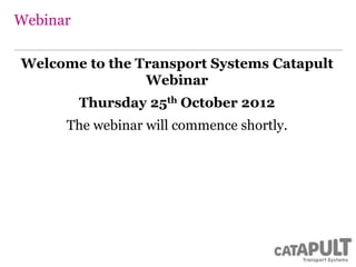 Webinar

Welcome to the Transport Systems Catapult
                Webinar
          Thursday 25th October 2012
      The webinar will commence shortly.
 