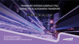 TRANSPORTSYSTEMSCATAPULT(TSC)
CONNECTED&AUTOMATEDTRANSPORT
Dr Thomas Levermore
Senior Systems Engineer
thomas.levermore@ts.catapult.org.uk
 