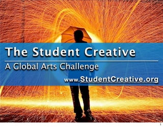 The Student Creative
A Global Arts Challenge
              www. StudentCreative.org




                                         1
 