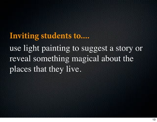Inviting students to....
use light painting to suggest a story or
reveal something magical about the
places that they live.




                                           13
 