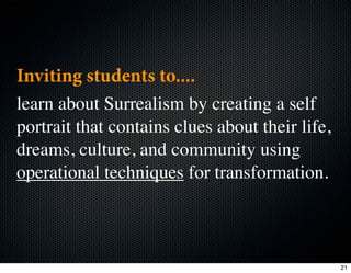 Inviting students to....
learn about Surrealism by creating a self
portrait that contains clues about their life,
dreams, culture, and community using
operational techniques for transformation.



                                                 21
 