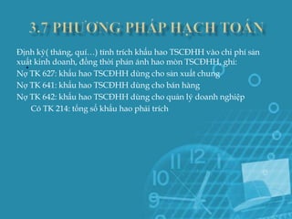 Định kỳ( tháng, quí…) tính trích khấu hao TSCĐHH vào chi phí sản
  .
xuất kinh doanh, đồng thời phản ánh hao mòn TSCĐHH, ghi:
Nợ TK 627: khấu hao TSCĐHH dùng cho sản xuất chung
Nợ TK 641: khấu hao TSCĐHH dùng cho bán hàng
Nợ TK 642: khấu hao TSCĐHH dùng cho quản lý doanh nghiệp
    Có TK 214: tổng số khấu hao phải trích
 